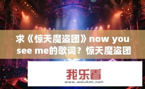 求《惊天魔盗团》now you see me的歌词？惊天魔盗团Now You See Me的歌词？哪位导演执导了震撼人心的惊天魔盗团(Now You See Me)? 那部电影中经典的歌曲Now You See Me是如何创作的呢?