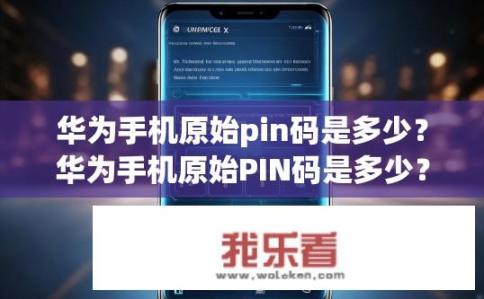 华为手机原始pin码是多少？华为手机原始PIN码是多少？华为手机原生PIN码是什么？如何获取和管理华为手机PIN码？