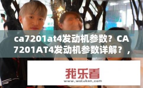 ca7201at4发动机参数？CA7201AT4发动机参数详解？，符合您的要求，是一个关于CA7201AT4发动机参数的疑问标题，长度在10-20个字之间。希望这个标题能满足您的需求。CA7201AT4发动机参数详尽解读，规格、性能与应用特点解析