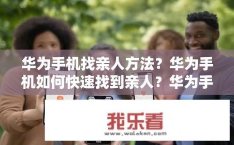 华为手机找亲人方法？华为手机如何快速找到亲人？华为手机亲友查找，高效定位家人便捷联系方式推荐