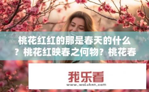 桃花红红的那是春天的什么？桃花红映春之何物？桃花春色谁来识，为何桃花红映春日间?