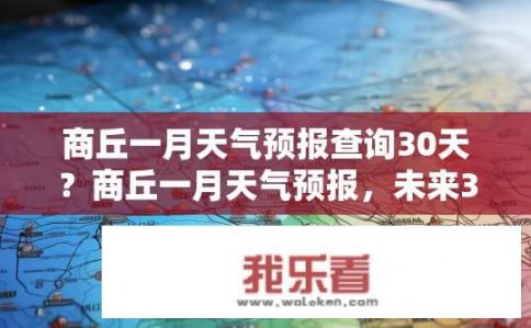 商丘一月天气预报查询30天？商丘一月天气预报，未来30天会如何？商丘一月天气趋势，未来30天气温、降水量、风向等信息如何？