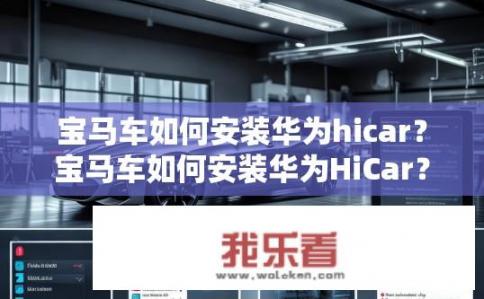 宝马车如何安装华为hicar？宝马车如何安装华为HiCar？宝马汽车与华为HiCar设备连接步骤详解，操作说明、兼容性验证及常见问题解答