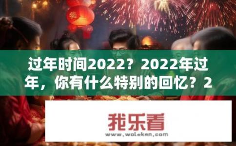 过年时间2022？2022年过年，你有什么特别的回忆？2022年的春节，你是如何度过的？与家人团聚、亲友互动，还是新年的独特记忆留下深刻印记？