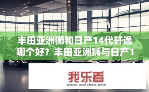丰田亚洲狮和日产14代轩逸哪个好？丰田亚洲狮与日产14代轩逸，哪款更优？丰田亚洲狮与日产轩逸，两款车在哪些方面进行比较？优劣势分析