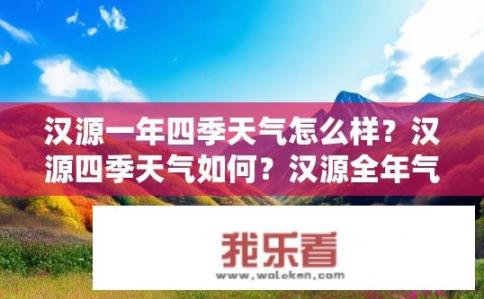 汉源一年四季天气怎么样？汉源四季天气如何？汉源全年气候如何变化？四季温差大吗？