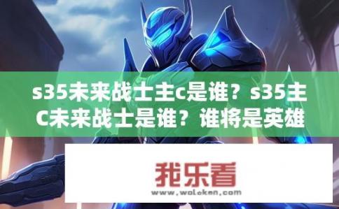 s35未来战士主c是谁？s35主C未来战士是谁？谁将是英雄联盟S35赛季未来战士系列主C角色？