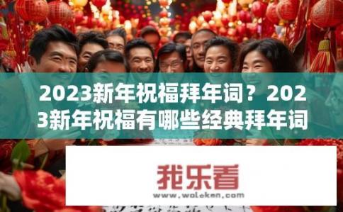 2023新年祝福拜年词？2023新年祝福有哪些经典拜年词？2023新年祝愿，经典拜年词大全集，分享给你，感恩礼赞新一年！
