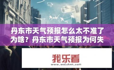 丹东市天气预报怎么太不准了为啥？丹东市天气预报为何失准？丹东市气象数据准确性问题剖析，原因分析及解决方案探讨