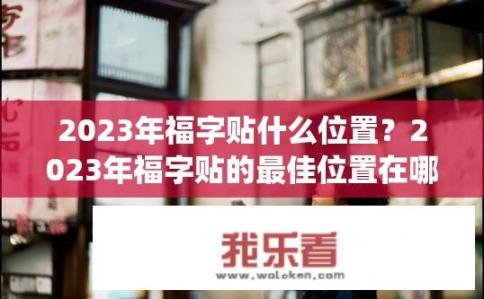 2023年福字贴什么位置？2023年福字贴的最佳位置在哪？2023年福字如何正确贴在家中、办公室或其他重要场所？最佳位置在哪位?，(4个字)