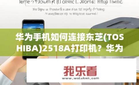 华为手机如何连接东芝(TOSHIBA)2518A打印机？华为手机连接东芝2518A打印机的方法是什么？华为手机与TOSHIBA 2518A打印机的无线连接步骤是什么？