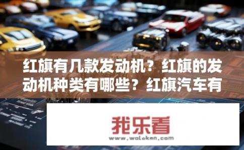 红旗有几款发动机？红旗的发动机种类有哪些？红旗汽车有多少款发动机？详细列出其系列与型号