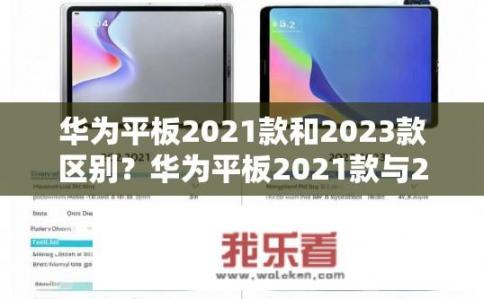 华为平板2021款和2023款区别？华为平板2021款与2023款有何不同？华为平板2021款和2023款对比，规格、性能、设计差异大吗?