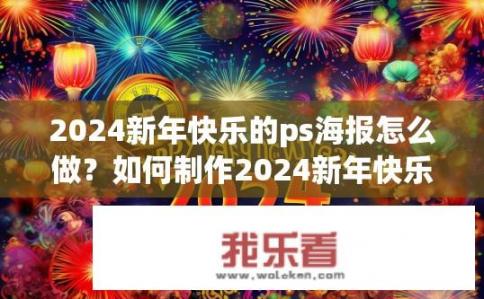 2024新年快乐的ps海报怎么做？如何制作2024新年快乐的PS海报？2024年新年背景元素设计，如何在PS海报上传达欢乐与祝福？