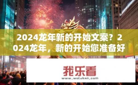 2024龙年新的开始文案？2024龙年，新的开始您准备好了吗？2024龙年的新起点，您的新年期待是什么？