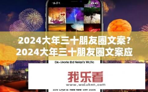 2024大年三十朋友圈文案？2024大年三十朋友圈文案应该如何构思？2024大年三十，新年新气象，如何制作个性祝福朋友圈文案？