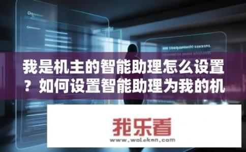 我是机主的智能助理怎么设置？如何设置智能助理为我的机主助手？如何优化作为机主的智能助理身份并使其成为我的个人专属助手?