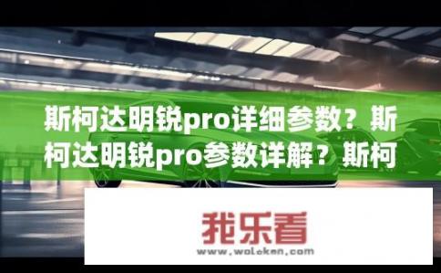 斯柯达明锐pro详细参数？斯柯达明锐pro参数详解？斯柯达明锐Pro配置参数与性能评测，亮点与缺失对比分析
