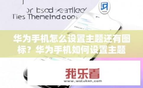 华为手机怎么设置主题还有图标？华为手机如何设置主题与图标？华为手机主题和图标设置指南，步骤详解