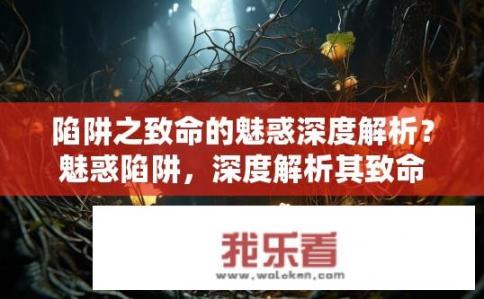 陷阱之致命的魅惑深度解析？魅惑陷阱，深度解析其致命之处？揭秘魅惑陷阱的深层奥秘，致命性何在？