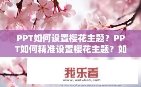 PPT如何设置樱花主题？PPT如何精准设置樱花主题？如何在PowerPoint中设置樱花主题？，樱花主题在PPT中的具体应用技巧有哪些？