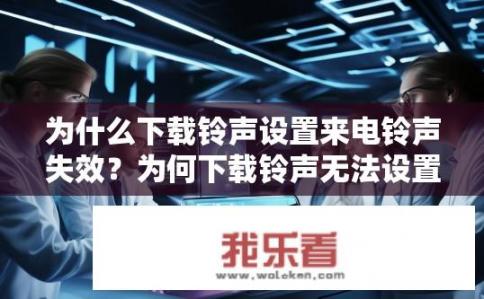 为什么下载铃声设置来电铃声失效？为何下载铃声无法设置为来电铃声？手机来电铃声设置未生效，铃声文件丢失或权限问题