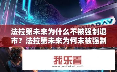 法拉第未来为什么不被强制退市？法拉第未来为何未被强制退市？FF何故未被强制退市？
