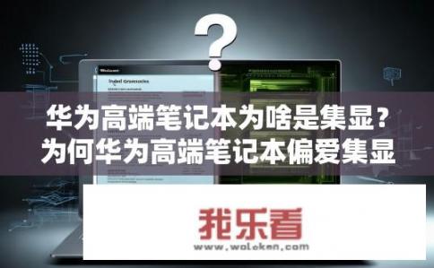 华为高端笔记本为啥是集显？为何华为高端笔记本偏爱集显？华为高端笔记本为何仅采用集成显卡，独爱高性能NVIDIA GeForce显卡的原因分析?