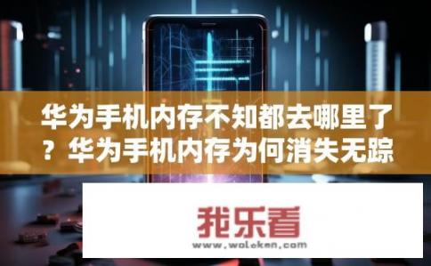 华为手机内存不知都去哪里了？华为手机内存为何消失无踪？华为手机内存去向调查，内存消失是否异常?