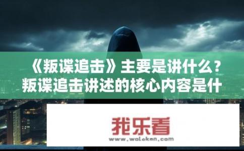 《叛谍追击》主要是讲什么？叛谍追击讲述的核心内容是什么？揭秘，一部悬疑特工剧探析，叛谍追踪的故事揭示其核心要素及其复杂情节构造