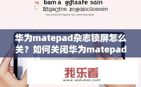 华为matepad杂志锁屏怎么关？如何关闭华为matepad的杂志锁屏？华为MatePad杂志锁屏操作教程，关闭杂志锁屏步骤详解