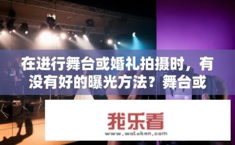 在进行舞台或婚礼拍摄时，有没有好的曝光方法？舞台或婚礼拍摄的曝光技巧有哪些？如何充分利用灯光与现场环境优化舞台或婚礼摄影曝光？
