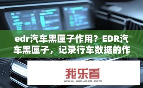 edr汽车黑匣子作用？EDR汽车黑匣子，记录行车数据的作用是什么？EDR汽车黑匣子，信息传递与安全保障的关键设备，记录行车过程中的哪些关键数据具有重要作用?