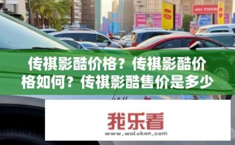 传祺影酷价格？传祺影酷价格如何？传祺影酷售价是多少？市场价格如何评估？