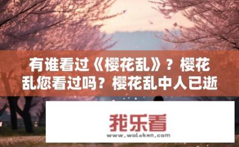 有谁看过《樱花乱》？樱花乱您看过吗？樱花乱中人已逝，樱花乱电影简介及您观影感受分享?