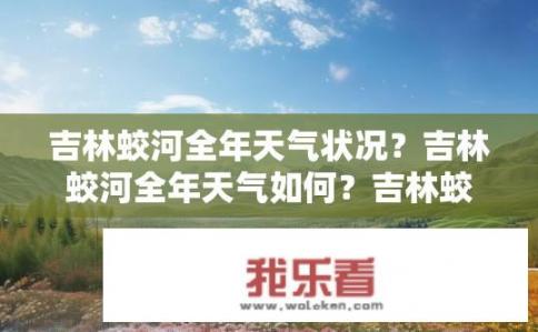 吉林蛟河全年天气状况？吉林蛟河全年天气如何？吉林蛟河全年气温变化情况如何？