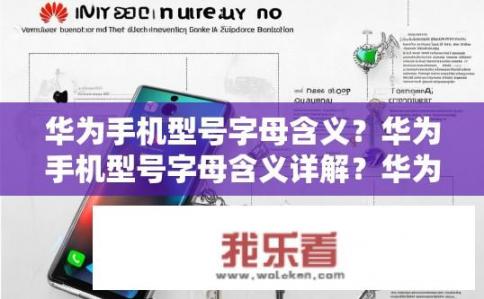 华为手机型号字母含义？华为手机型号字母含义详解？华为手机型号字母代表含义解析，从A-Z各是什么品牌、功能特点与系列划分?