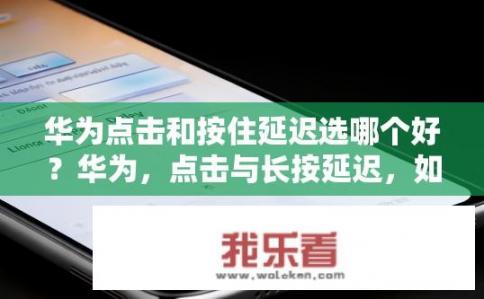 华为点击和按住延迟选哪个好？华为，点击与长按延迟，如何选择？华为点击和按住延迟选择的优缺点对比，如何判断哪一种更适合您的应用或操作需求？