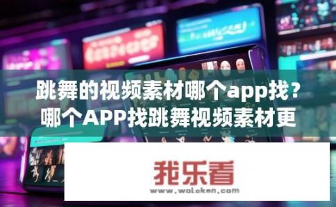 跳舞的视频素材哪个app找？哪个APP找跳舞视频素材更方便？舞蹈视频素材库在哪？哪种APP能满足轻松搜索与下载需求？