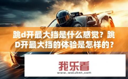 跳d开最大挡是什么感觉？跳D开最大挡的体验是怎样的？开启最大挡加速感受，疾驰与极限体验的碰撞瞬间吗?
