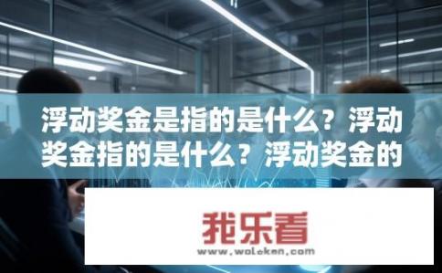 浮动奖金是指的是什么？浮动奖金指的是什么？浮动奖金的定义及应用场景
