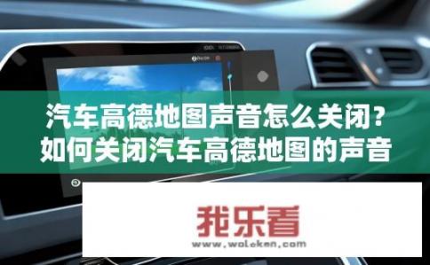 汽车高德地图声音怎么关闭？如何关闭汽车高德地图的声音？如何解除汽车高德地图车内导航语音播报?