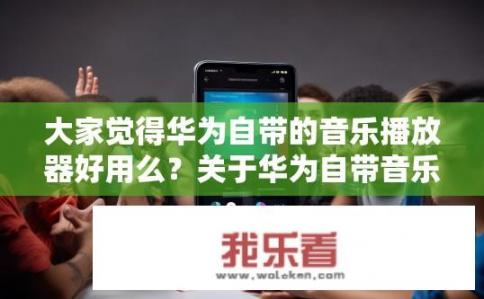 大家觉得华为自带的音乐播放器好用么？关于华为自带音乐播放器的体验如何？华为音乐播放器实际使用感受，优缺点分析及推荐?