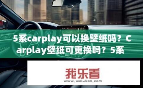 5系carplay可以换壁纸吗？Carplay壁纸可更换吗？5系 CarPlay 是否能更换壁纸？，CarPlay 风格壁纸是否可用？