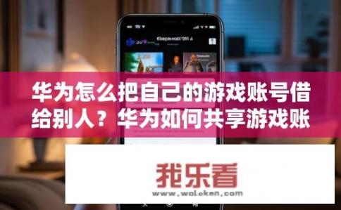 华为怎么把自己的游戏账号借给别人？华为如何共享游戏账号给他人？华为如何处理或转移游戏账号权限? 或者 怎样将华为游戏账户转赠给他人?
