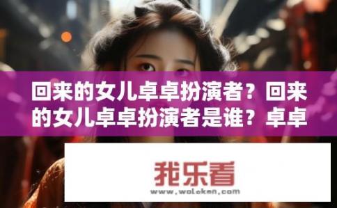 回来的女儿卓卓扮演者？回来的女儿卓卓扮演者是谁？卓卓，这位回归女儿的演技表现如何？原演员是哪位?
