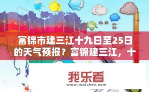 富锦市建三江十九日至25日的天气预报？富锦建三江，十九至二十五日天气如何？建三江十九至二十五日天气状况查询，气温变化、降水概率、风向风速等详细信息详述