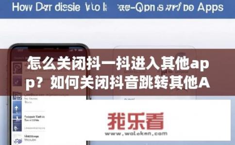 怎么关闭抖一抖进入其他app？如何关闭抖音跳转其他APP的功能？如何禁用抖音跳出其他应用功能或完全退出?