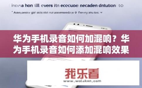 华为手机录音如何加混响？华为手机录音如何添加混响效果？华为手机录音加入混响效果的方法是什么？