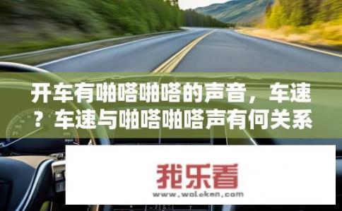 开车有啪嗒啪嗒的声音，车速？车速与啪嗒啪嗒声有何关系？影响汽车刹车声音的因素，车速与啪嗒啪嗒声的关系探究